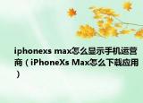 iphonexs max怎么顯示手機運營商（iPhoneXs Max怎么下載應(yīng)用）