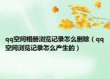 qq空間相冊(cè)瀏覽記錄怎么刪除（qq空間瀏覽記錄怎么產(chǎn)生的）