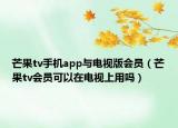 芒果tv手機(jī)app與電視版會(huì)員（芒果tv會(huì)員可以在電視上用嗎）