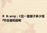 R  & amp；C區(qū)一套房子多少錢(qián)f節(jié)走誰(shuí)知道呢