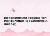 劃撥土地的房屋怎么繼承（繼承劃撥地上房產(chǎn),如何辦用地?國(guó)有劃撥土地上的房屋可不可以辦理繼承介紹）