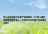 老人過世后多子女房產(chǎn)如何繼承（??老人病故如何繼承房產(chǎn)老人一方去世子女對(duì)房產(chǎn)怎樣繼承介紹）