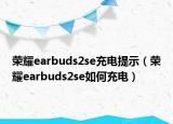 榮耀earbuds2se充電提示（榮耀earbuds2se如何充電）
