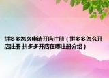 拼多多怎么申請開店注冊（拼多多怎么開店注冊 拼多多開店在哪注冊介紹）