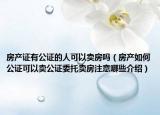 房產(chǎn)證有公證的人可以賣房嗎（房產(chǎn)如何公證可以賣公證委托賣房注意哪些介紹）