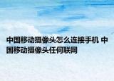 中國移動(dòng)攝像頭怎么連接手機(jī) 中國移動(dòng)攝像頭任何聯(lián)網(wǎng)