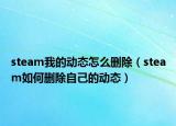 steam我的動(dòng)態(tài)怎么刪除（steam如何刪除自己的動(dòng)態(tài)）