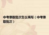 中考錄取批次怎么填寫（中考錄取批次）
