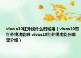 vivo s10紅外線什么時(shí)候用（vivos10有紅外線功能嗎 vivos10紅外線功能在哪里介紹）