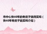 市中心快40年的老房子值得買嗎（快40年老房子能買嗎介紹）