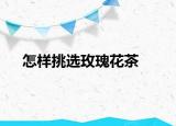 怎樣挑選玫瑰花茶