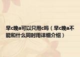 早c晚a可以只用c嗎（早c晚a不能和什么同時用詳細介紹）
