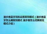 漫步者藍(lán)牙耳機(jī)設(shè)置雙耳模式（漫步者藍(lán)牙怎么調(diào)雙耳模式 漫步者怎么切換雙耳模式介紹）