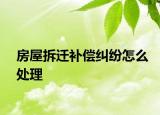 房屋拆遷補(bǔ)償糾紛怎么處理