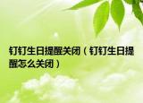 釘釘生日提醒關(guān)閉（釘釘生日提醒怎么關(guān)閉）