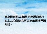 晚上健身到10點后,吃晚飯好嘛?（晚上10點健身完可以吃東西嗎詳細介紹）