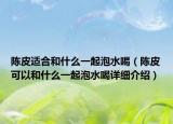 陳皮適合和什么一起泡水喝（陳皮可以和什么一起泡水喝詳細(xì)介紹）