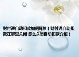 財(cái)付通自動(dòng)扣款如何解除（財(cái)付通自動(dòng)扣款在哪里關(guān)閉 怎么關(guān)閉自動(dòng)扣款介紹）