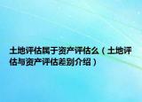 土地評估屬于資產(chǎn)評估么（土地評估與資產(chǎn)評估差別介紹）