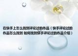 在快手上怎么找到評(píng)論過的作品（快手評(píng)論過的作品怎么找到 如何找到快手評(píng)論過的作品介紹）