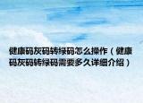 健康碼灰碼轉綠碼怎么操作（健康碼灰碼轉綠碼需要多久詳細介紹）