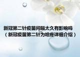 新冠第二針疫苗間隔太久有影響嗎（新冠疫苗第二針為啥疼詳細(xì)介紹）