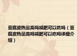 豆腐皮熱量高嗎減肥可以吃嗎（豆腐皮熱量高嗎減肥可以吃嗎詳細介紹）