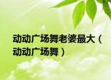 動(dòng)動(dòng)廣場(chǎng)舞老婆最大（動(dòng)動(dòng)廣場(chǎng)舞）