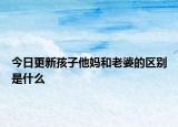 今日更新孩子他媽和老婆的區(qū)別是什么