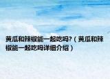 黃瓜和辣椒能一起吃嗎?（黃瓜和辣椒能一起吃嗎詳細(xì)介紹）
