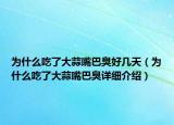 為什么吃了大蒜嘴巴臭好幾天（為什么吃了大蒜嘴巴臭詳細(xì)介紹）