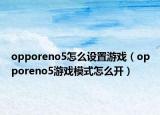 opporeno5怎么設(shè)置游戲（opporeno5游戲模式怎么開）