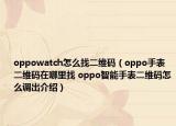 oppowatch怎么找二維碼（oppo手表二維碼在哪里找 oppo智能手表二維碼怎么調(diào)出介紹）