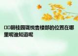 ??碧桂園瓏悅售樓部的位置在哪里呢誰(shuí)知道呢