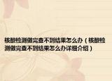 核酸檢測做完查不到結果怎么辦（核酸檢測做完查不到結果怎么辦詳細介紹）