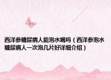 西洋參糖尿病人能泡水喝嗎（西洋參泡水糖尿病人一次泡幾片好詳細介紹）