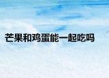 芒果和雞蛋能一起吃嗎