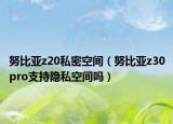 努比亞z20私密空間（努比亞z30pro支持隱私空間嗎）