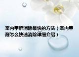 室內(nèi)甲醛消除最快的方法（室內(nèi)甲醛怎么快速消除詳細(xì)介紹）