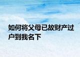 如何將父母已故財(cái)產(chǎn)過(guò)戶到我名下