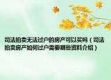 司法拍賣無法過戶的房產(chǎn)可以買嗎（司法拍賣房產(chǎn)如何過戶需要哪些資料介紹）