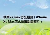 蘋果xs max怎么拍照（iPhoneXs Max怎么拍攝動(dòng)態(tài)照片）