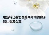 物業(yè)轉(zhuǎn)讓費(fèi)怎么算兩年內(nèi)的房子轉(zhuǎn)讓費(fèi)怎么算