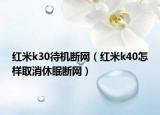 紅米k30待機斷網(wǎng)（紅米k40怎樣取消休眠斷網(wǎng)）