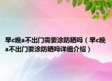 早c晚a不出門需要涂防曬嗎（早c晚a不出門要涂防曬嗎詳細(xì)介紹）