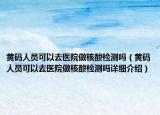 黃碼人員可以去醫(yī)院做核酸檢測(cè)嗎（黃碼人員可以去醫(yī)院做核酸檢測(cè)嗎詳細(xì)介紹）