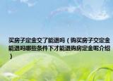 買房子定金交了能退嗎（購(gòu)買房子交定金能退嗎哪些條件下才能退購(gòu)房定金呢介紹）