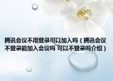 騰訊會議不用登錄可以加入嗎（騰訊會議不登錄能加入會議嗎 可以不登錄嗎介紹）
