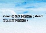 steam怎么改下載路徑（steam怎么設(shè)置下載路徑）
