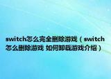 switch怎么完全刪除游戲（switch怎么刪除游戲 如何卸載游戲介紹）